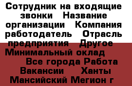 Сотрудник на входящие звонки › Название организации ­ Компания-работодатель › Отрасль предприятия ­ Другое › Минимальный оклад ­ 12 000 - Все города Работа » Вакансии   . Ханты-Мансийский,Мегион г.